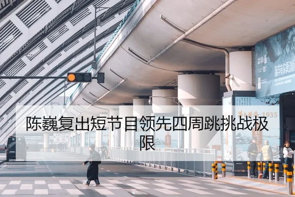 陈巍复出短节目领先四周跳挑战极限