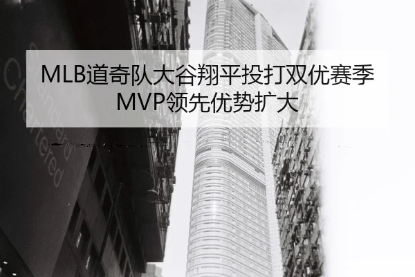 MLB道奇队大谷翔平投打双优赛季MVP领先优势扩大