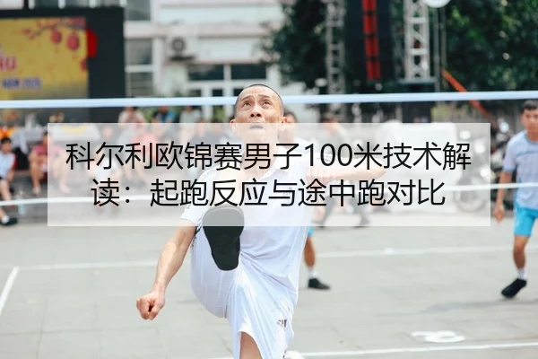 科尔利欧锦赛男子100米技术解读：起跑反应与途中跑对比