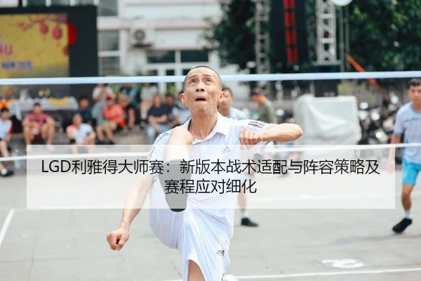 LGD利雅得大师赛：新版本战术适配与阵容策略及赛程应对细化