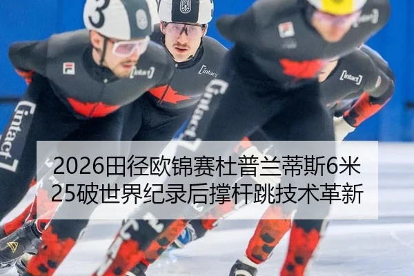 2026田径欧锦赛杜普兰蒂斯6米25破世界纪录后撑杆跳技术革新