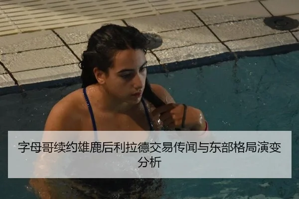 字母哥续约雄鹿后利拉德交易传闻与东部格局演变分析
